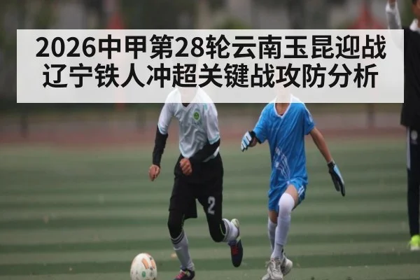 2026中甲第28轮云南玉昆迎战辽宁铁人冲超关键战攻防分析