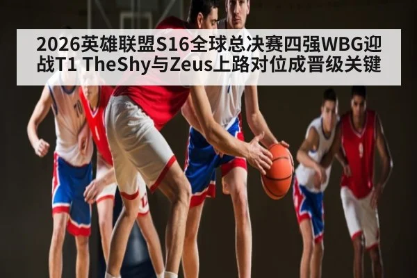 2026英雄联盟S16全球总决赛四强WBG迎战T1 TheShy与Zeus上路对位成晋级关键